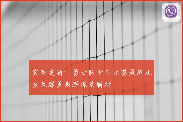实时更新：勇士队今日比赛最终比分及球员表现深度解析