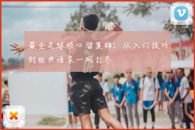 最全足球顺口溜集锦：从入门技巧到经典语录一网打尽