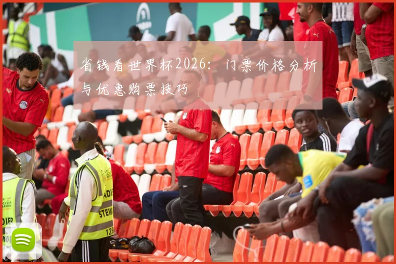 省钱看世界杯2026：门票价格分析与优惠购票技巧